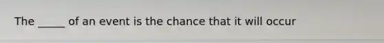 The _____ of an event is the chance that it will occur