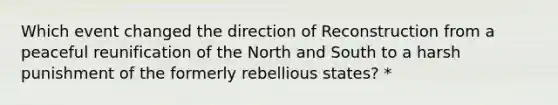 Which event changed the direction of Reconstruction from a peaceful reunification of the North and South to a harsh punishment of the formerly rebellious states? *