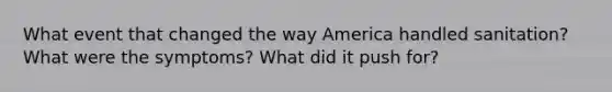 What event that changed the way America handled sanitation? What were the symptoms? What did it push for?