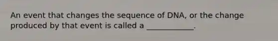 An event that changes the sequence of DNA, or the change produced by that event is called a ____________.