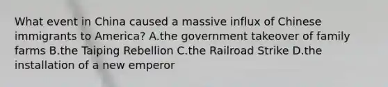 What event in China caused a massive influx of Chinese immigrants to America? A.the government takeover of family farms B.the Taiping Rebellion C.the Railroad Strike D.the installation of a new emperor