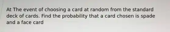 At The event of choosing a card at random from the standard deck of cards. Find the probability that a card chosen is spade and a face card