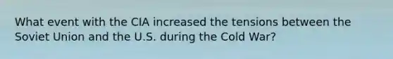 What event with the CIA increased the tensions between the Soviet Union and the U.S. during the Cold War?