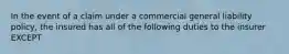 In the event of a claim under a commercial general liability policy, the insured has all of the following duties to the insurer EXCEPT