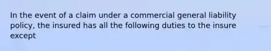 In the event of a claim under a commercial general liability policy, the insured has all the following duties to the insure except