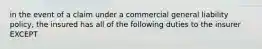 in the event of a claim under a commercial general liability policy, the insured has all of the following duties to the insurer EXCEPT