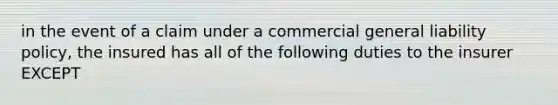 in the event of a claim under a commercial general liability policy, the insured has all of the following duties to the insurer EXCEPT
