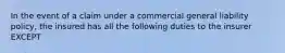 In the event of a claim under a commercial general liability policy, the insured has all the following duties to the insurer EXCEPT