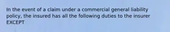 In the event of a claim under a commercial general liability policy, the insured has all the following duties to the insurer EXCEPT