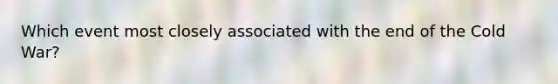 Which event most closely associated with the end of the Cold War?