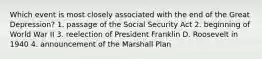 Which event is most closely associated with the end of the Great Depression? 1. passage of the Social Security Act 2. beginning of World War II 3. reelection of President Franklin D. Roosevelt in 1940 4. announcement of the Marshall Plan