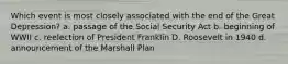 Which event is most closely associated with the end of the Great Depression? a. passage of the Social Security Act b. beginning of WWII c. reelection of President Franklin D. Roosevelt in 1940 d. announcement of the Marshall Plan