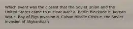 Which event was the closest that the Soviet Union and the United States came to nuclear war? a. Berlin Blockade b. Korean War c. Bay of Pigs Invasion d. Cuban Missile Crisis e. the Soviet invasion of Afghanistan