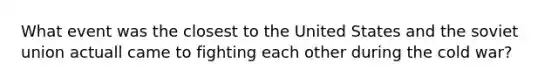 What event was the closest to the United States and the soviet union actuall came to fighting each other during the cold war?