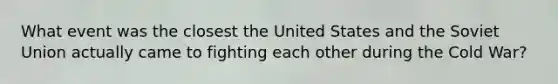 What event was the closest the United States and the Soviet Union actually came to fighting each other during the Cold War?