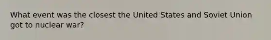 What event was the closest the United States and Soviet Union got to nuclear war?