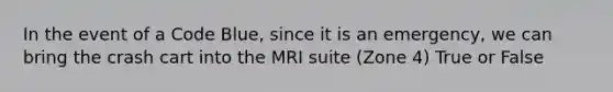 In the event of a Code Blue, since it is an emergency, we can bring the crash cart into the MRI suite (Zone 4) True or False