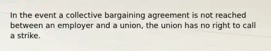 In the event a collective bargaining agreement is not reached between an employer and a union, the union has no right to call a strike.