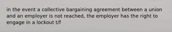 in the event a collective bargaining agreement between a union and an employer is not reached, the employer has the right to engage in a lockout t/f