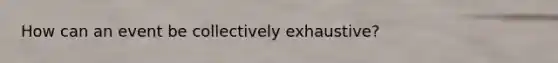 How can an event be collectively exhaustive?