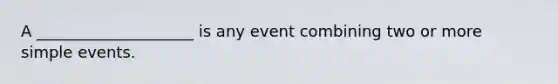 A ____________________ is any event combining two or more simple events.