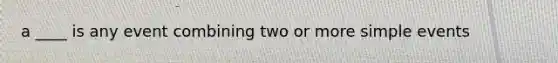 a ____ is any event combining two or more simple events