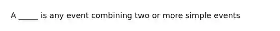 A _____ is any event combining two or more simple events