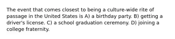 The event that comes closest to being a culture-wide rite of passage in the United States is A) a birthday party. B) getting a driver's license. C) a school graduation ceremony. D) joining a college fraternity.