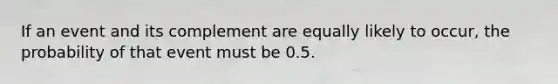 If an event and its complement are equally likely to occur, the probability of that event must be 0.5.