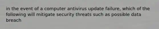 in the event of a computer antivirus update failure, which of the following will mitigate security threats such as possible data breach