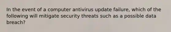 In the event of a computer antivirus update failure, which of the following will mitigate security threats such as a possible data breach?