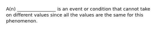 A(n) _________________ is an event or condition that cannot take on different values since all the values are the same for this phenomenon.