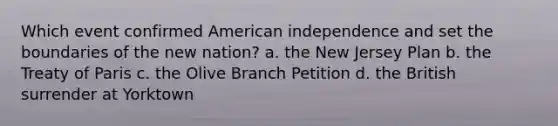 Which event confirmed American independence and set the boundaries of the new nation? a. the New Jersey Plan b. the Treaty of Paris c. the Olive Branch Petition d. the British surrender at Yorktown