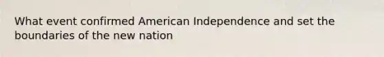 What event confirmed American Independence and set the boundaries of the new nation