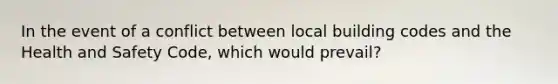 In the event of a conflict between local building codes and the <a href='https://www.questionai.com/knowledge/k7fhfu1cFw-health-and-safety' class='anchor-knowledge'>health and safety</a> Code, which would prevail?