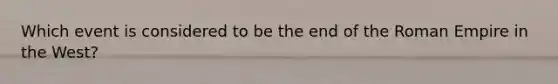 Which event is considered to be the end of the Roman Empire in the West?