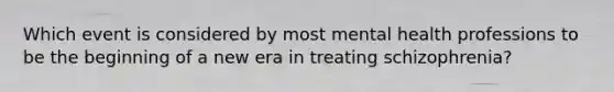 Which event is considered by most mental health professions to be the beginning of a new era in treating schizophrenia?