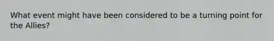 What event might have been considered to be a turning point for the Allies?