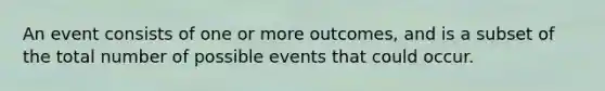 An event consists of one or more outcomes, and is a subset of the total number of possible events that could occur.