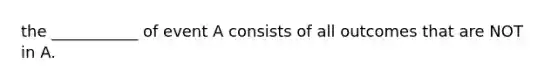 the ___________ of event A consists of all outcomes that are NOT in A.