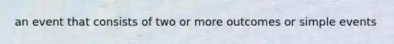 an event that consists of two or more outcomes or simple events