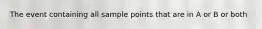 The event containing all sample points that are in A or B or both