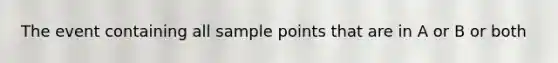 The event containing all sample points that are in A or B or both