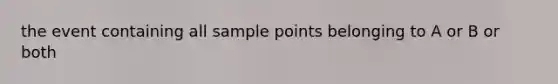 the event containing all sample points belonging to A or B or both