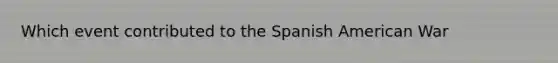 Which event contributed to the Spanish American War