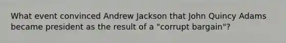 What event convinced Andrew Jackson that John Quincy Adams became president as the result of a "corrupt bargain"?