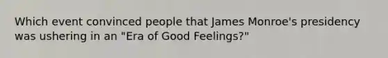 Which event convinced people that James Monroe's presidency was ushering in an "Era of Good Feelings?"