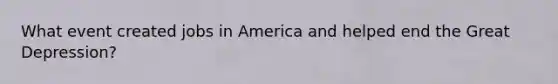 What event created jobs in America and helped end the Great Depression?