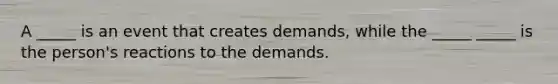 A _____ is an event that creates demands, while the _____ _____ is the person's reactions to the demands.