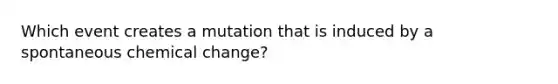 Which event creates a mutation that is induced by a spontaneous chemical change?